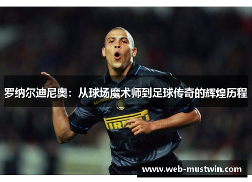 罗纳尔迪尼奥：从球场魔术师到足球传奇的辉煌历程