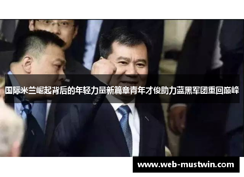 国际米兰崛起背后的年轻力量新篇章青年才俊助力蓝黑军团重回巅峰