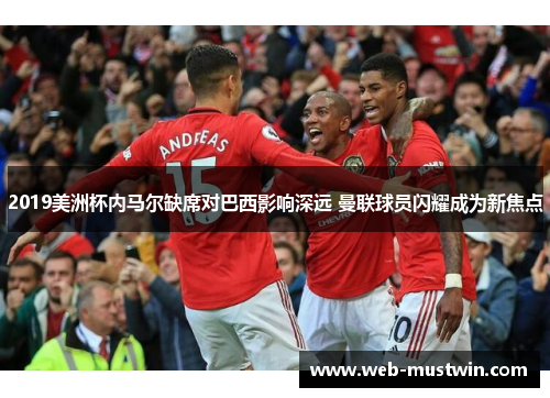 2019美洲杯内马尔缺席对巴西影响深远 曼联球员闪耀成为新焦点