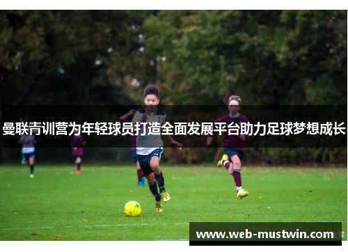 曼联青训营为年轻球员打造全面发展平台助力足球梦想成长