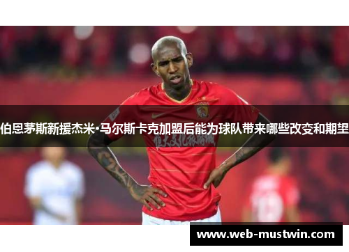 伯恩茅斯新援杰米·马尔斯卡克加盟后能为球队带来哪些改变和期望